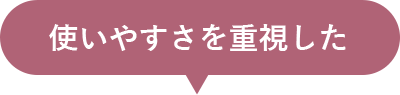 使いやすさを重視した